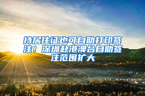 持居住证也可自助打印签注！深圳赴港澳台自助签注范围扩大