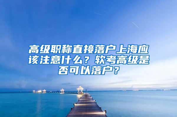 高级职称直接落户上海应该注意什么?软考高级是否可以落户?