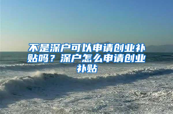 不是深户可以申请创业补贴吗?深户怎么申请创业补贴