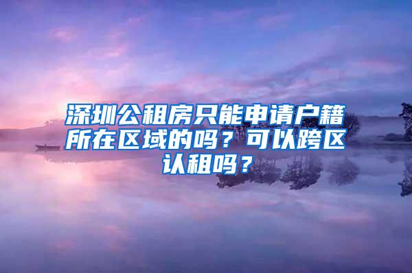 深圳公租房只能申请户籍所在区域的吗?可以跨区认租吗?