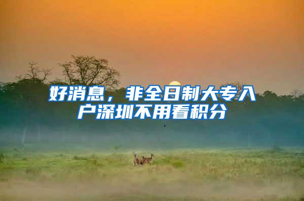 好消息,非全日制大专入户深圳不用看积分