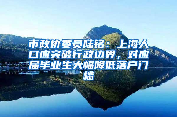 市政协委员陆铭:上海人口应突破行政边界,对应届毕业生大幅降低落户门槛