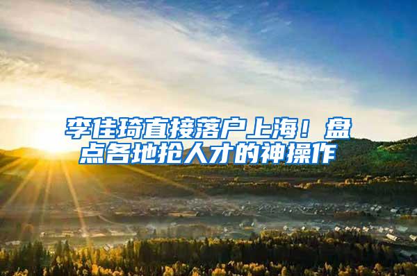 李佳琦直接落户上海！盘点各地抢人才的神操作