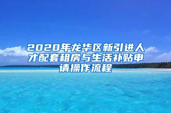 2020年龙华区新引进人才配套租房与生活补贴申请操作流程