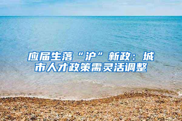 应届生落“沪”新政：城市人才政策需灵活调整