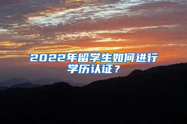 2022年留学生如何进行学历认证？