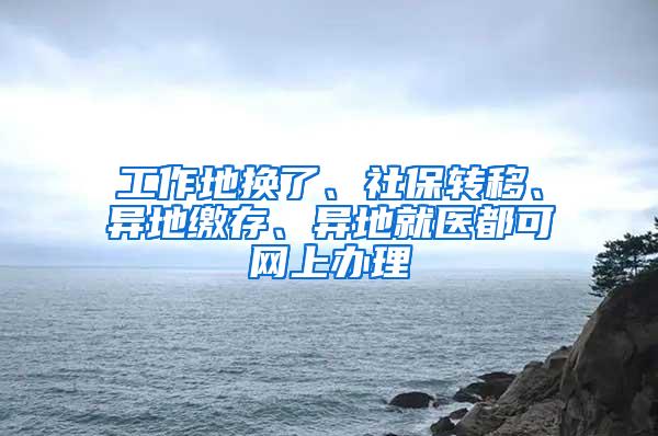 工作地换了、社保转移、异地缴存、异地就医都可网上办理