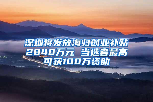 深圳将发放海归创业补贴2840万元 当选者最高可获100万资助