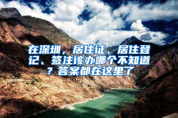 在深圳，居住证、居住登记、签注该办哪个不知道？答案都在这里了