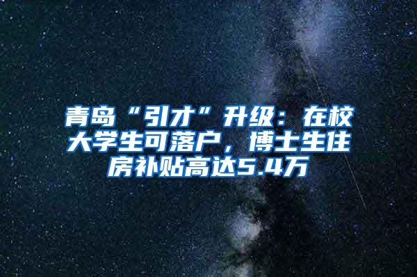 青岛“引才”升级：在校大学生可落户，博士生住房补贴高达5.4万