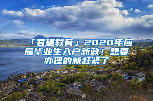 「君穗教育」2020年应届毕业生入户新政！想要办理的就赶紧了