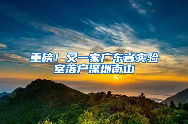 重磅!又一家广东省实验室落户深圳南山