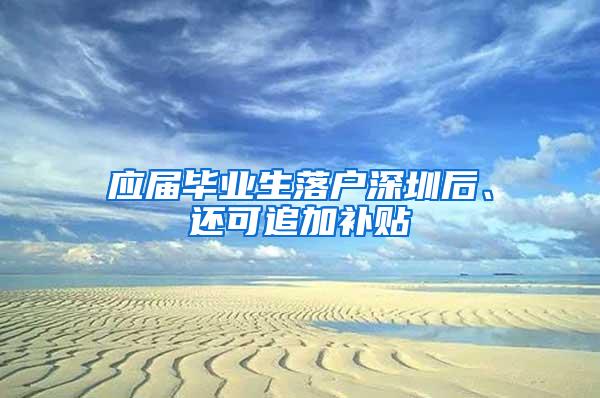 应届毕业生落户深圳后、还可追加补贴