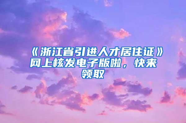 《浙江省引进人才居住证》网上核发电子版啦，快来领取