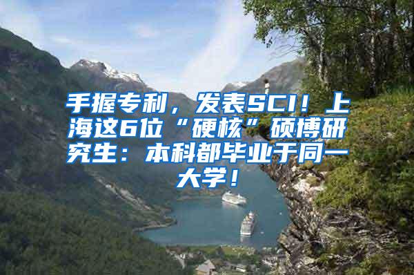 手握专利，发表SCI！上海这6位“硬核”硕博研究生：本科都毕业于同一大学！