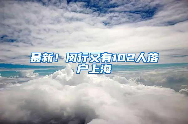最新!闵行又有102人落户上海