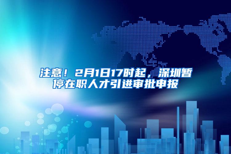 注意！2月1日17时起，深圳暂停在职人才引进审批申报