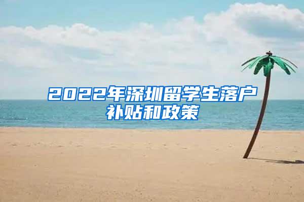 2022年深圳留学生落户补贴和政策