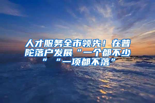 人才服务全市领先！在普陀落户发展“一个都不少”“一项都不落”