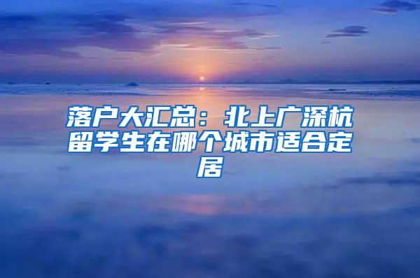 落户大汇总:北上广深杭留学生在哪个城市适合定居