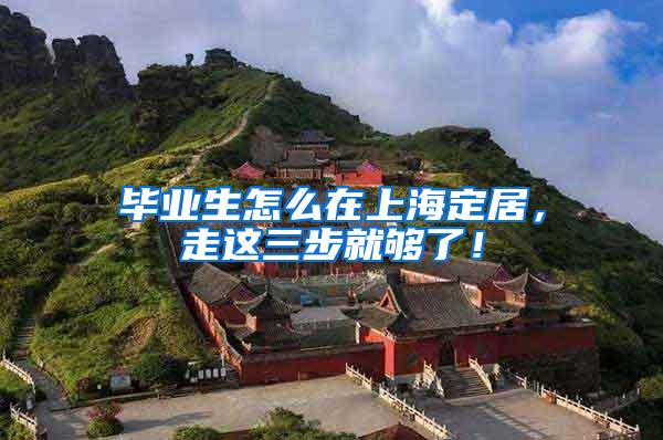 毕业生怎么在上海定居，走这三步就够了！