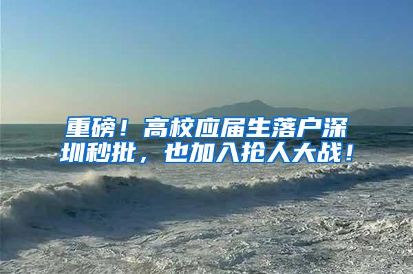 重磅!高校应届生落户深圳秒批,也加入抢人大战!