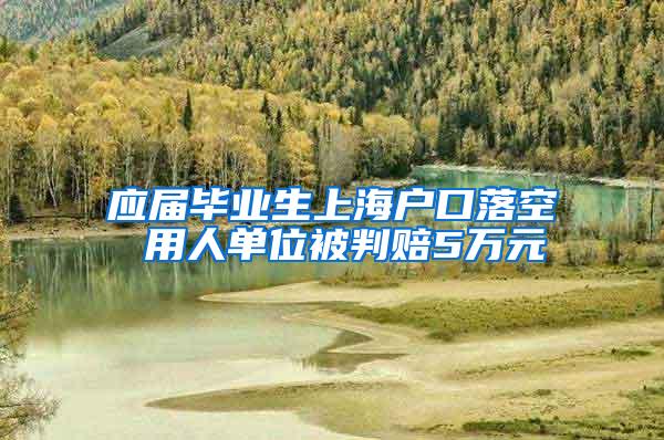 应届毕业生上海户口落空 用人单位被判赔5万元