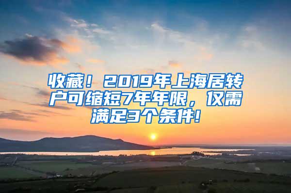 收藏！2019年上海居转户可缩短7年年限，仅需满足3个条件!