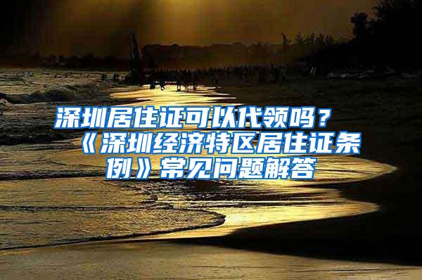 深圳居住证可以代领吗？《深圳经济特区居住证条例》常见问题解答