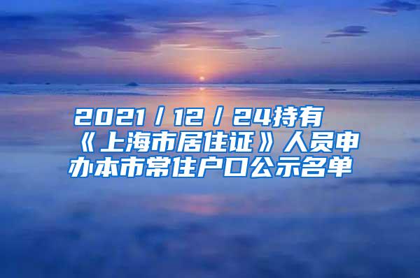 2021／12／24持有《上海市居住证》人员申办本市常住户口公示名单