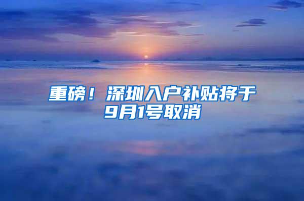 重磅!深圳入户补贴将于9月1号取消