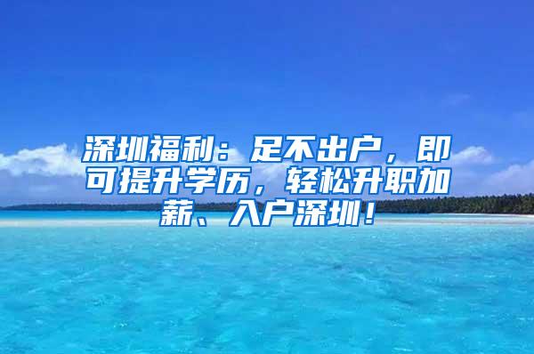深圳福利：足不出户，即可提升学历，轻松升职加薪、入户深圳！