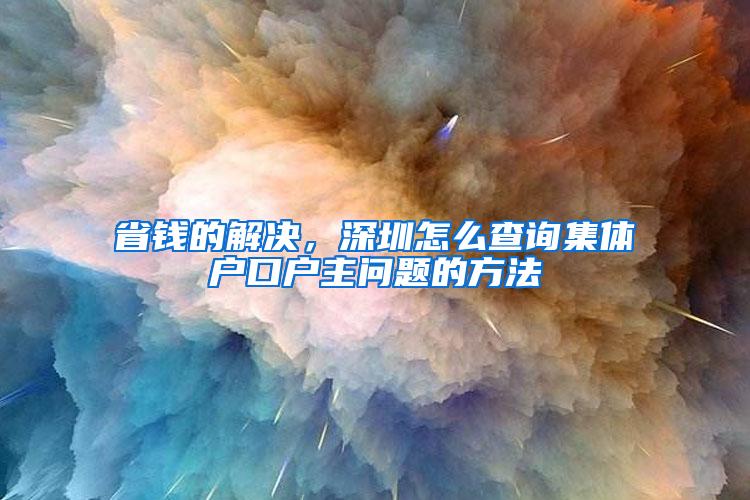 省钱的解决，深圳怎么查询集体户口户主问题的方法
