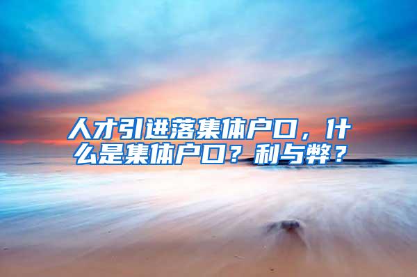 人才引进落集体户口，什么是集体户口？利与弊？