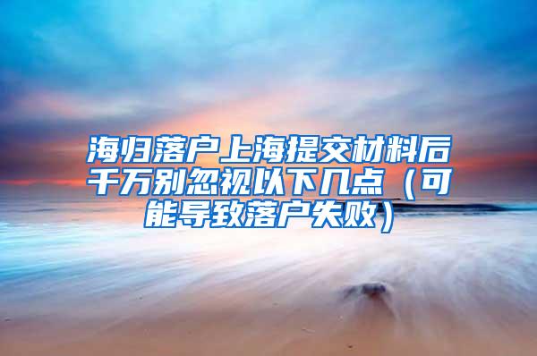 海归落户上海提交材料后千万别忽视以下几点(可能导致落户失败)
