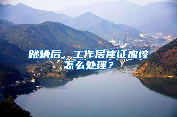 跳槽后,工作居住证应该怎么处理?
