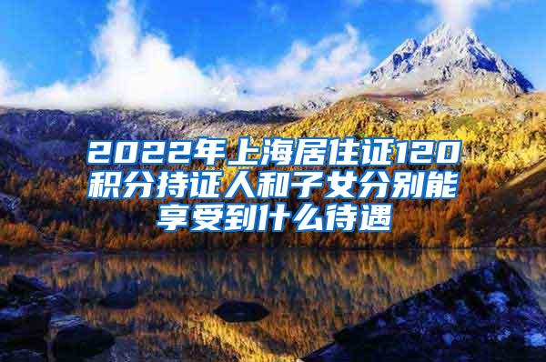 2022年上海居住证120积分持证人和子女分别能享受到什么待遇