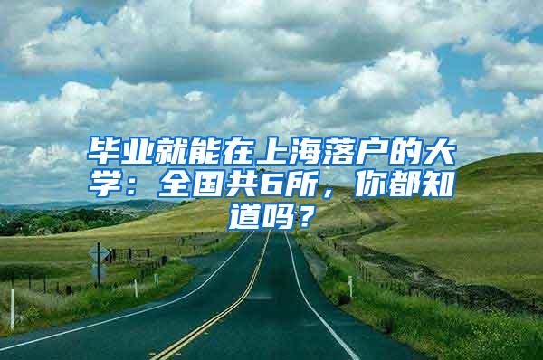 毕业就能在上海落户的大学：全国共6所，你都知道吗？