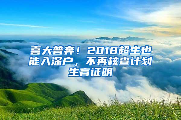 喜大普奔!2018超生也能入深户,不再核查计划生育证明