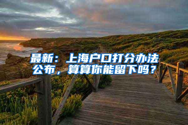 最新：上海户口打分办法公布，算算你能留下吗？