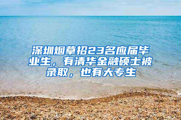 深圳烟草招23名应届毕业生,有清华金融硕士被录取,也有大专生