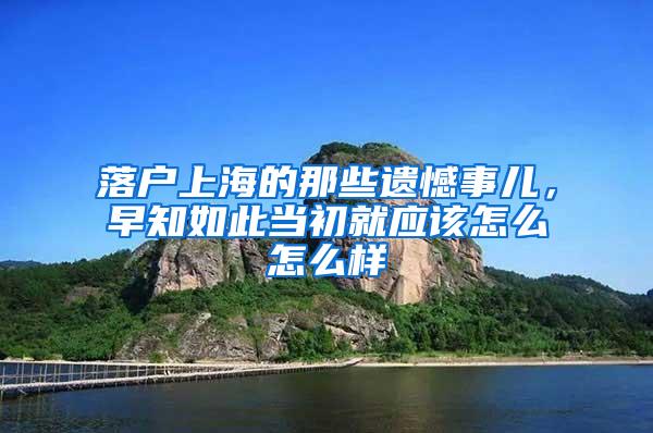 落户上海的那些遗憾事儿,早知如此当初就应该怎么怎么样