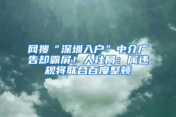 网搜“深圳入户”中介广告却霸屏!人社局:属违规将联合百度整顿