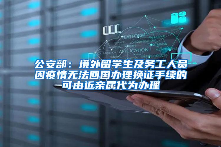 公安部：境外留学生及务工人员因疫情无法回国办理换证手续的可由近亲属代为办理
