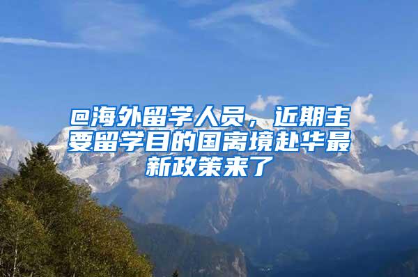 @海外留学人员，近期主要留学目的国离境赴华最新政策来了