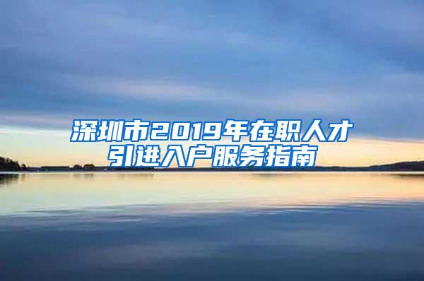 深圳市2019年在职人才引进入户服务指南