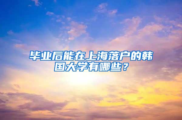 毕业后能在上海落户的韩国大学有哪些？