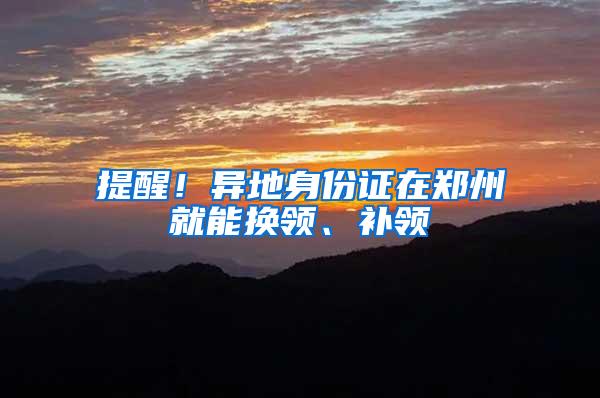 提醒！异地身份证在郑州就能换领、补领