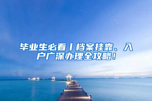 毕业生必看丨档案挂靠、入户广深办理全攻略！