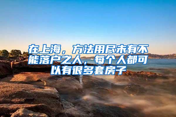 在上海,方法用尽未有不能落户之人,每个人都可以有很多套房子